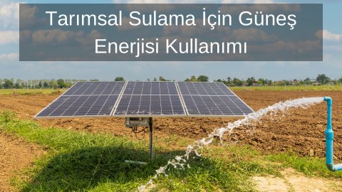 Tarımsal Sulama İçin Güneş Enerjisi Kullanımı: Verimlilik, Sürdürülebilirlik ve Maliyet Tasarrufu